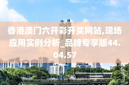 香港澳门六开彩开奖网站,现场应用实例分析_品牌专享版44.04.57