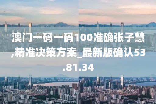澳门一码一码100准确张子慧,精准决策方案_最新版确认53.81.34