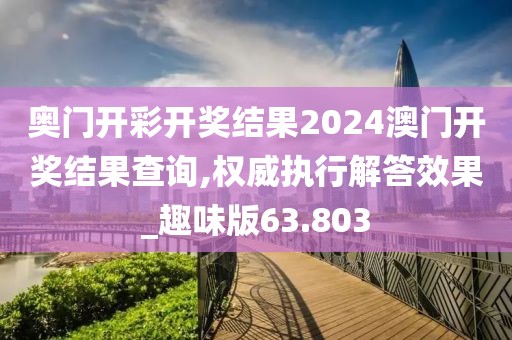 奥门开彩开奖结果2024澳门开奖结果查询,权威执行解答效果_趣味版63.803