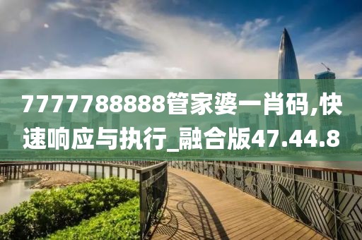 7777788888管家婆一肖码,快速响应与执行_融合版47.44.8
