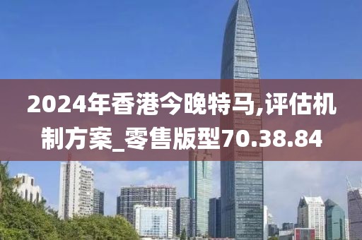 2024年香港今晚特马,评估机制方案_零售版型70.38.84
