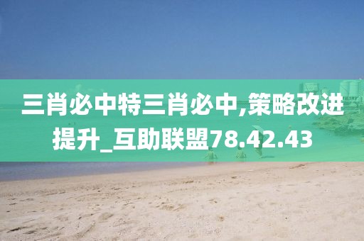 三肖必中特三肖必中,策略改进提升_互助联盟78.42.43