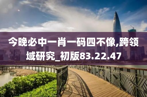 今晚必中一肖一码四不像,跨领域研究_初版83.22.47