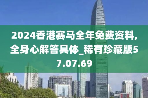 2024香港赛马全年免费资料,全身心解答具体_稀有珍藏版57.07.69