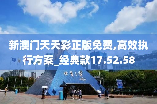 新澳门天天彩正版免费,高效执行方案_经典款17.52.58