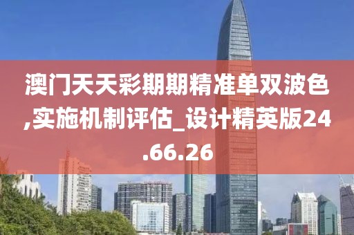 澳门天天彩期期精准单双波色,实施机制评估_设计精英版24.66.26