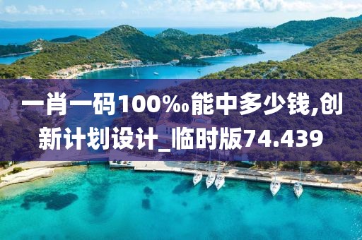 一肖一码100‰能中多少钱,创新计划设计_临时版74.439