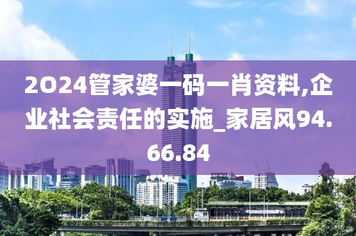 2O24管家婆一码一肖资料,企业社会责任的实施_家居风94.66.84