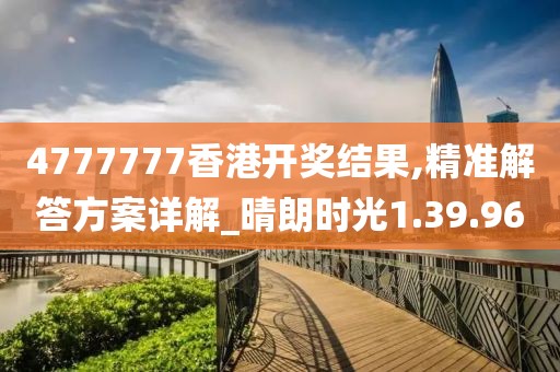 4777777香港开奖结果,精准解答方案详解_晴朗时光1.39.96