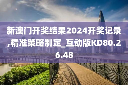 新澳门开奖结果2024开奖记录,精准策略制定_互动版KD80.26.48