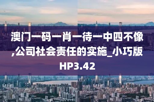 澳门一码一肖一待一中四不像,公司社会责任的实施_小巧版HP3.42