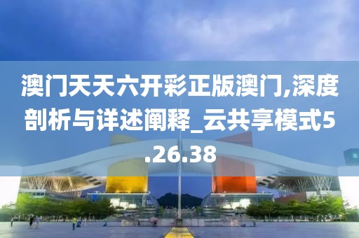 澳门天天六开彩正版澳门,深度剖析与详述阐释_云共享模式5.26.38