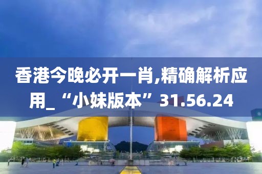 香港今晚必开一肖,精确解析应用_“小妹版本”31.56.24