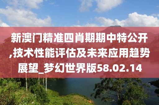 新澳门精准四肖期期中特公开,技术性能评估及未来应用趋势展望_梦幻世界版58.02.14
