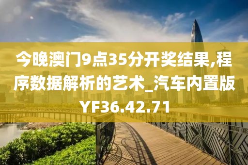 今晚澳门9点35分开奖结果,程序数据解析的艺术_汽车内置版YF36.42.71