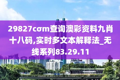29827cσm查询澳彩资料九肖十八码,实时多文本解释法_无线系列83.29.11