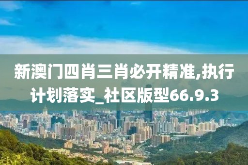 新澳门四肖三肖必开精准,执行计划落实_社区版型66.9.3