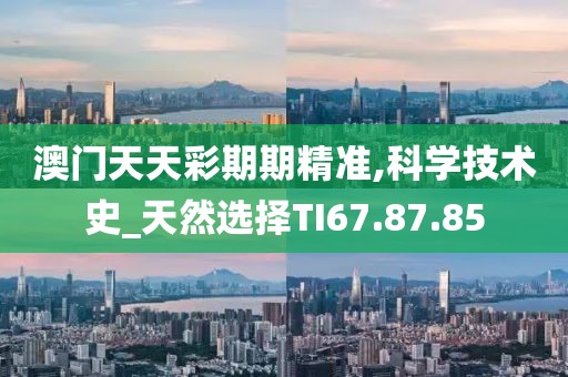 澳门天天彩期期精准,科学技术史_天然选择TI67.87.85