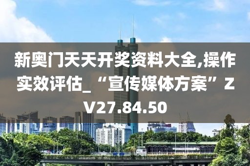新奥门天天开奖资料大全,操作实效评估_“宣传媒体方案”ZV27.84.50
