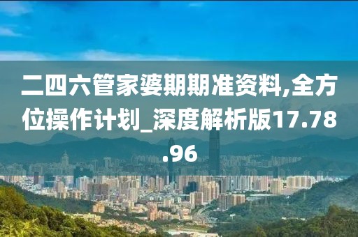 二四六管家婆期期准资料,全方位操作计划_深度解析版17.78.96