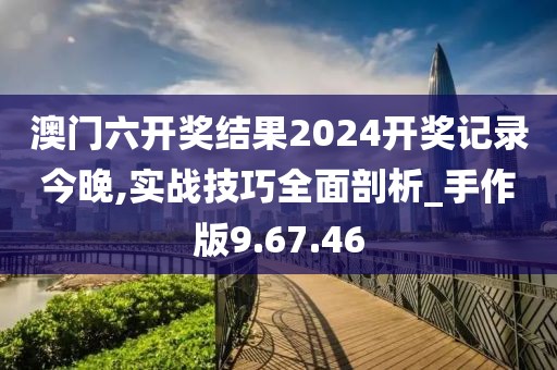 澳门六开奖结果2024开奖记录今晚,实战技巧全面剖析_手作版9.67.46