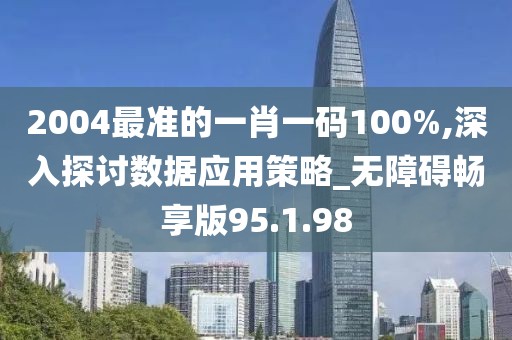 2004最准的一肖一码100%,深入探讨数据应用策略_无障碍畅享版95.1.98