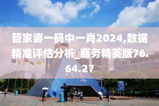 管家婆一码中一肖2024,数据精准评估分析_商务精英版76.64.27