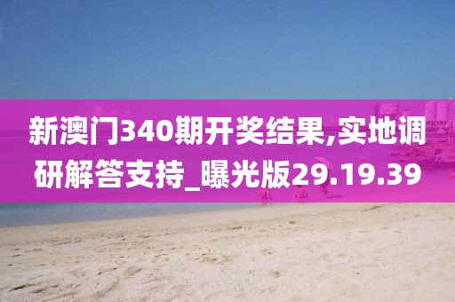 新澳门340期开奖结果,实地调研解答支持_曝光版29.19.39