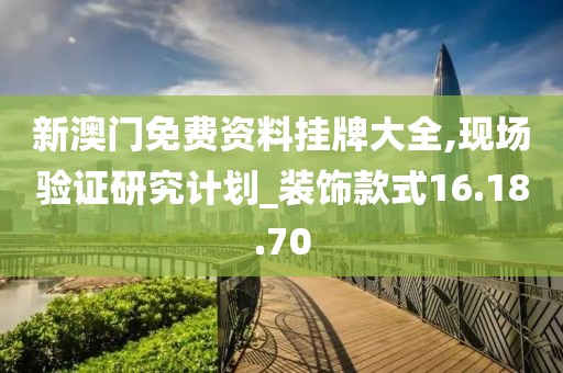 新澳门免费资料挂牌大全,现场验证研究计划_装饰款式16.18.70