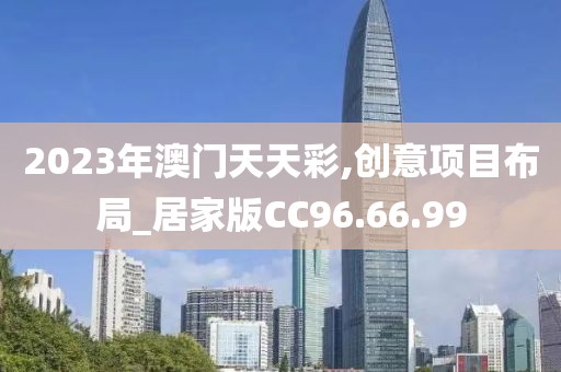 2023年澳门天天彩,创意项目布局_居家版CC96.66.99