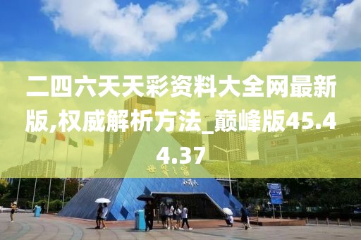 二四六天天彩资料大全网最新版,权威解析方法_巅峰版45.44.37