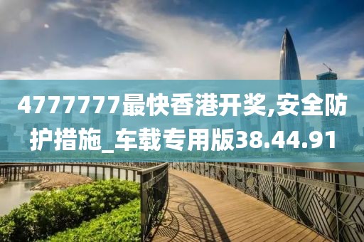 4777777最快香港开奖,安全防护措施_车载专用版38.44.91
