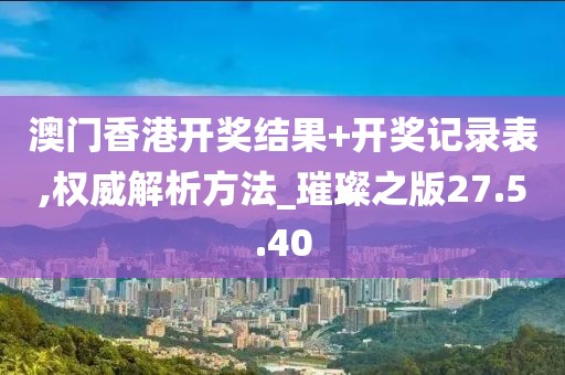 澳门香港开奖结果+开奖记录表,权威解析方法_璀璨之版27.5.40