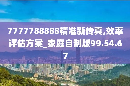 7777788888精准新传真,效率评估方案_家庭自制版99.54.67