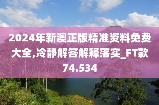 2024年新澳正版精准资料免费大全,冷静解答解释落实_FT款74.534