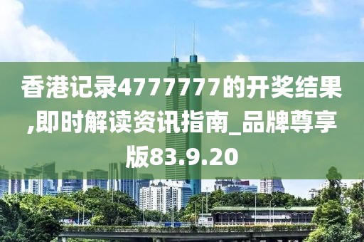 香港记录4777777的开奖结果,即时解读资讯指南_品牌尊享版83.9.20