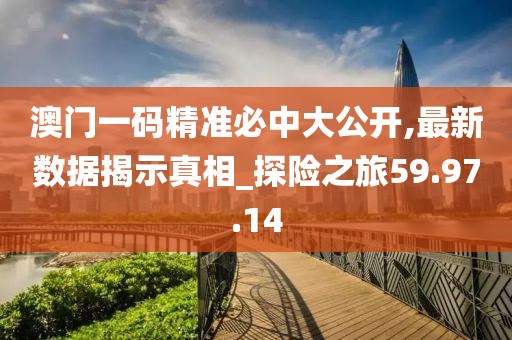 澳门一码精准必中大公开,最新数据揭示真相_探险之旅59.97.14