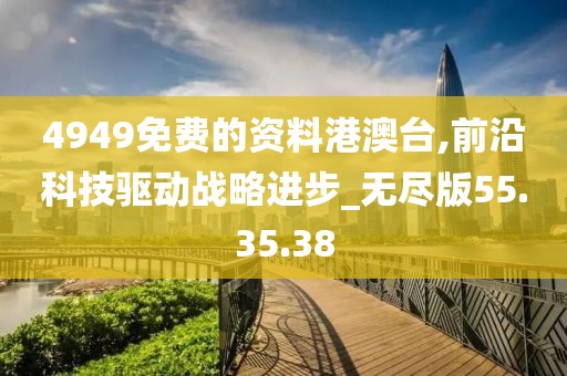 4949免费的资料港澳台,前沿科技驱动战略进步_无尽版55.35.38