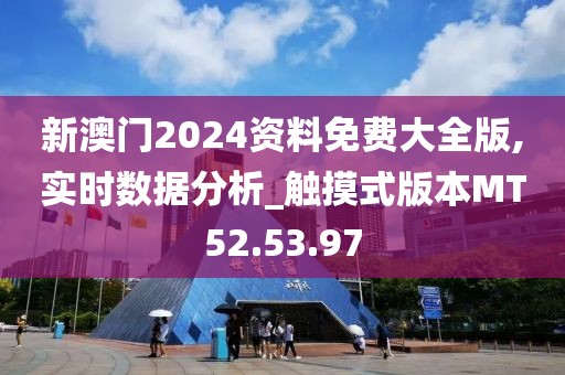 新澳门2024资料免费大全版,实时数据分析_触摸式版本MT52.53.97