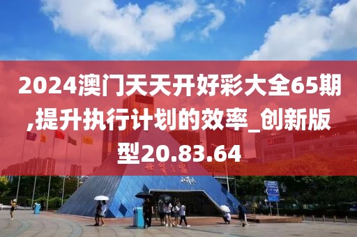 2024澳门天天开好彩大全65期,提升执行计划的效率_创新版型20.83.64