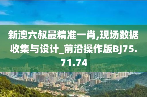 新澳六叔最精准一肖,现场数据收集与设计_前沿操作版BJ75.71.74