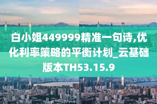 白小姐449999精准一句诗,优化利率策略的平衡计划_云基础版本TH53.15.9