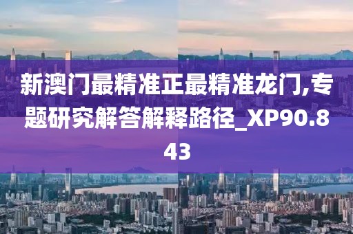 新澳门最精准正最精准龙门,专题研究解答解释路径_XP90.843