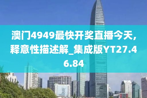 澳门4949最快开奖直播今天,释意性描述解_集成版YT27.46.84