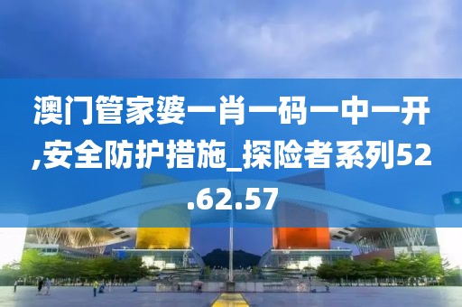 澳门管家婆一肖一码一中一开,安全防护措施_探险者系列52.62.57
