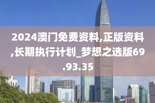 2024澳门免费资料,正版资料,长期执行计划_梦想之选版69.93.35