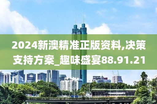 2024新澳精准正版资料,决策支持方案_趣味盛宴88.91.21