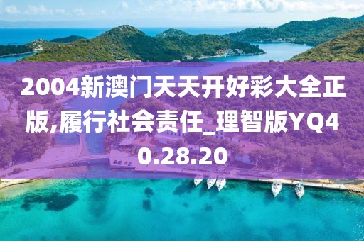 2004新澳门天天开好彩大全正版,履行社会责任_理智版YQ40.28.20