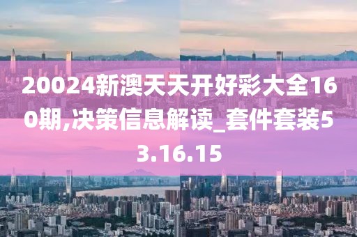 20024新澳天天开好彩大全160期,决策信息解读_套件套装53.16.15
