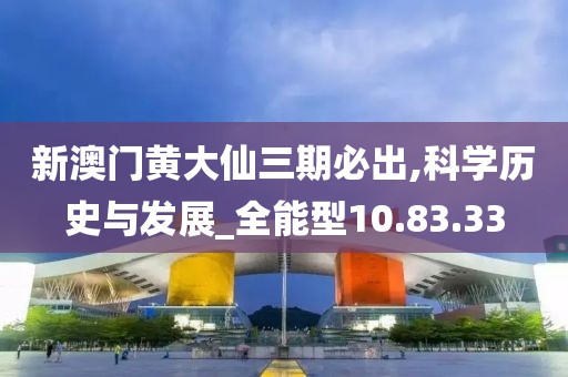 新澳门黄大仙三期必出,科学历史与发展_全能型10.83.33